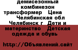 демисезонный комбинезон трансформер › Цена ­ 1 500 - Челябинская обл., Челябинск г. Дети и материнство » Детская одежда и обувь   